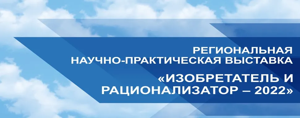 Региональная научно-практическая выставка "ИЗОБРЕТАТЕЛЬ И РАЦИОНАЛИЗАТОР - 2022"